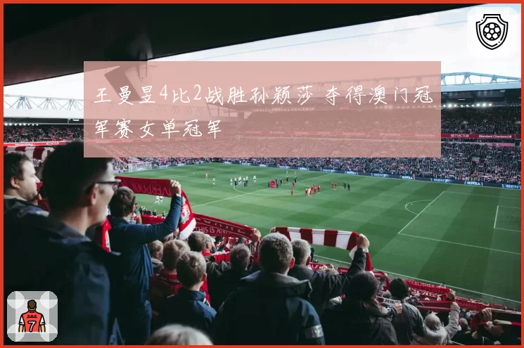 王曼昱4比2战胜孙颖莎 夺得澳门冠军赛女单冠军