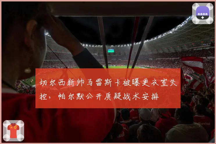 切尔西新帅马雷斯卡被曝更衣室失控，帕尔默公开质疑战术安排