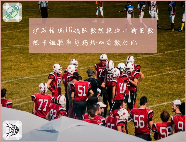 炉石传说iG战队教练换血,新旧教练卡组胜率与场均回合数对比