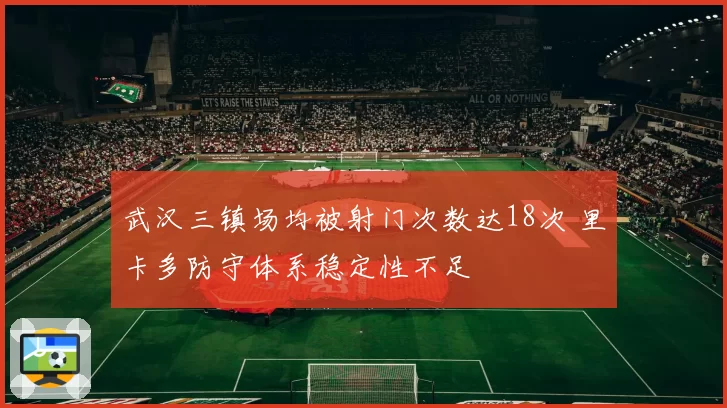 武汉三镇场均被射门次数达18次 里卡多防守体系稳定性不足