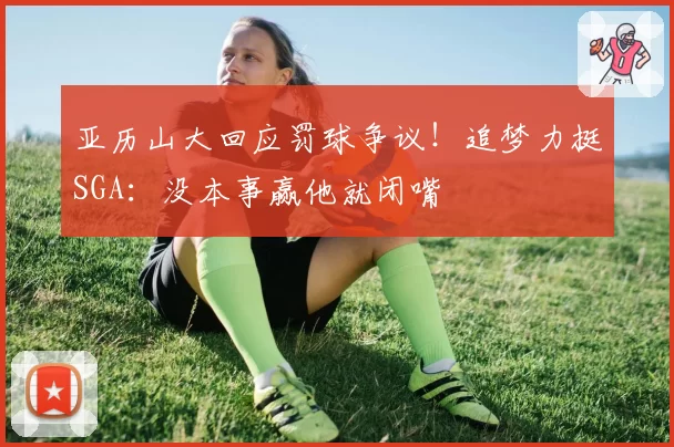 亚历山大回应罚球争议！追梦力挺SGA：没本事赢他就闭嘴