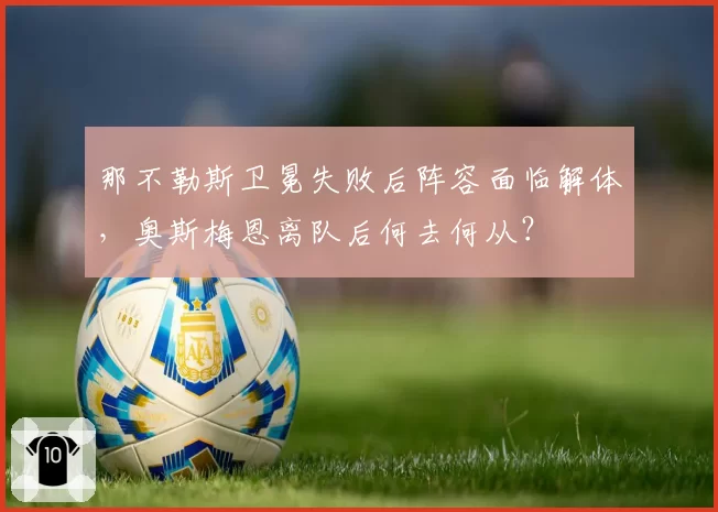 那不勒斯卫冕失败后阵容面临解体，奥斯梅恩离队后何去何从？