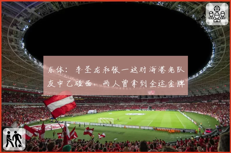 东体：李圣龙和张一这对海港老队友中乙碰面，两人曾拿到全运金牌
