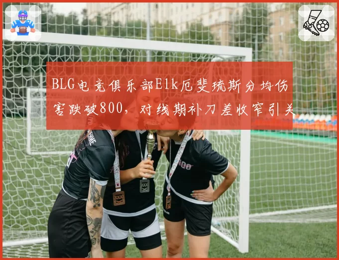 BLG电竞俱乐部Elk厄斐琉斯分均伤害跌破800,对线期补刀差收窄引关注