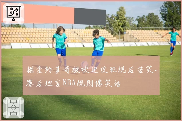 掘金约基奇被吹进攻犯规后苦笑，赛后坦言NBA规则像笑话