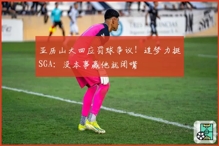 亚历山大回应罚球争议！追梦力挺SGA：没本事赢他就闭嘴