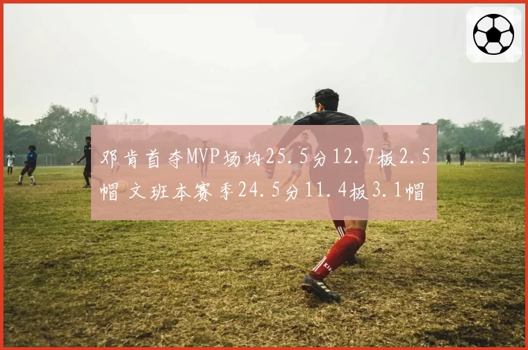 邓肯首夺MVP场均25.5分12.7板2.5帽 文班本赛季24.5分11.4板3.1帽