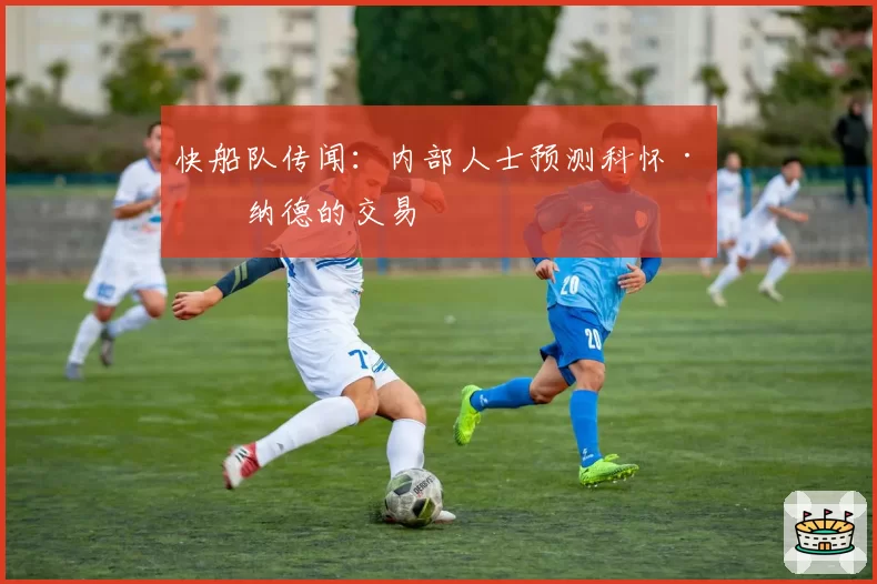 快船队传闻：内部人士预测科怀·伦纳德的交易