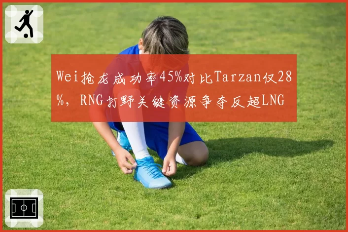 Wei抢龙成功率45%对比Tarzan仅28%，RNG打野关键资源争夺反超LNG