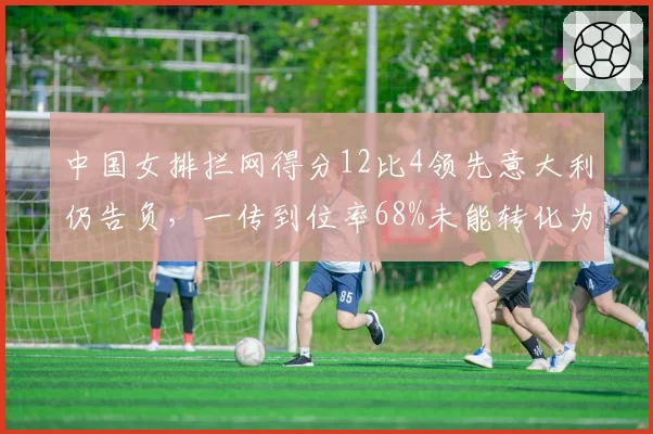 中国女排拦网得分12比4领先意大利仍告负，一传到位率68%未能转化为胜局