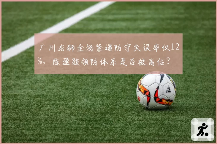 广州龙狮全场紧逼防守失误率仅12%,陈盈骏领防体系是否被高估?