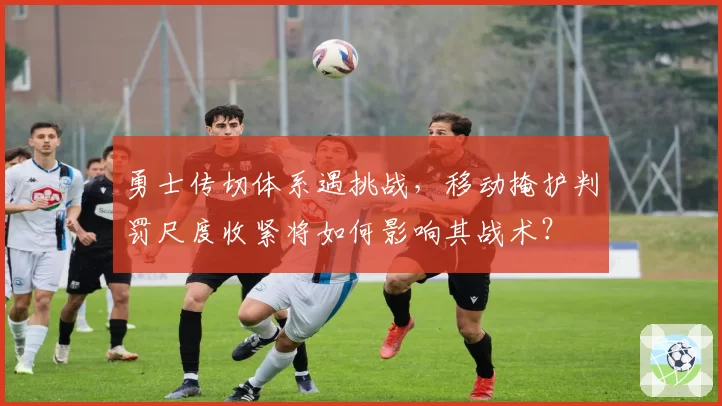 勇士传切体系遇挑战,移动掩护判罚尺度收紧将如何影响其战术?