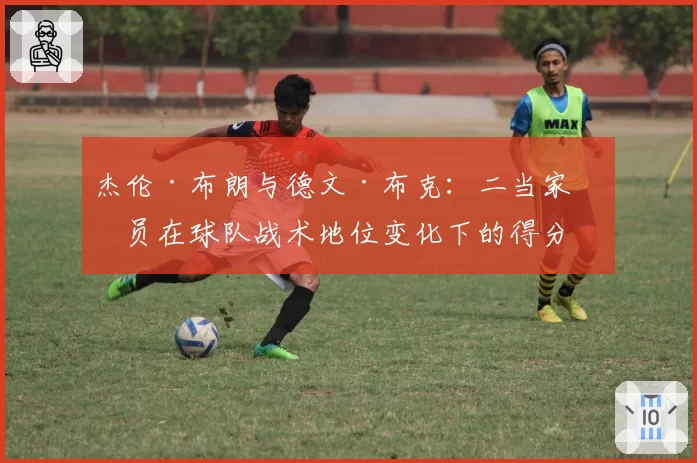 杰伦·布朗与德文·布克：二当家球员在球队战术地位变化下的得分效率