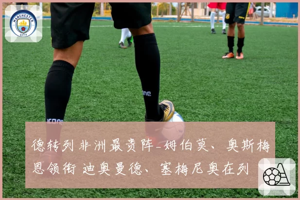 德转列非洲最贵阵_姆伯莫、奥斯梅恩领衔 迪奥曼德、塞梅尼奥在列