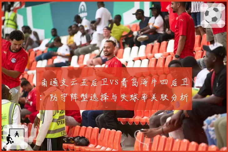 南通支云五后卫vs青岛海牛四后卫：防守阵型选择与失球率关联分析