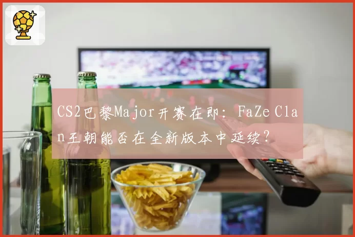 CS2巴黎Major开赛在即：FaZe Clan王朝能否在全新版本中延续？