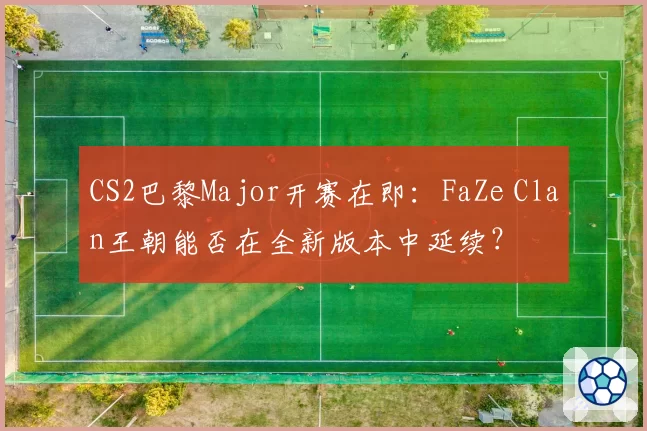 CS2巴黎Major开赛在即：FaZe Clan王朝能否在全新版本中延续？