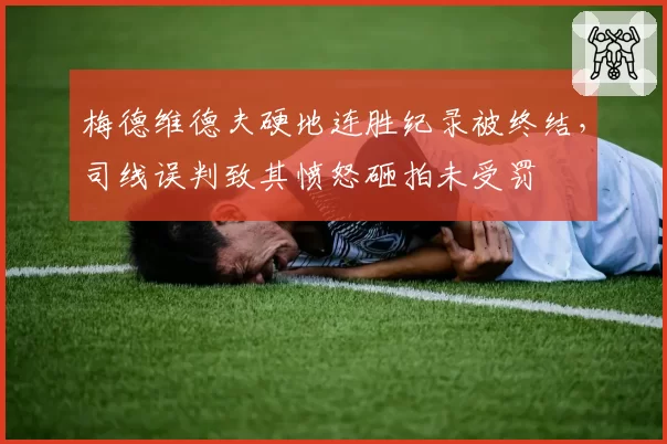 梅德维德夫硬地连胜纪录被终结，司线误判致其愤怒砸拍未受罚