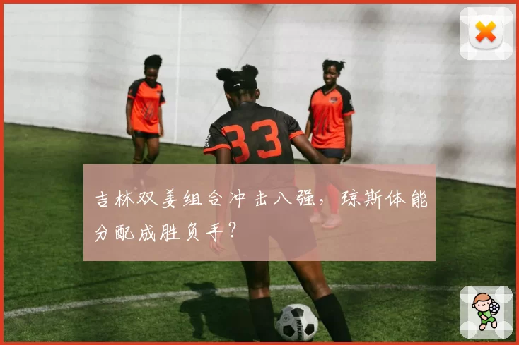 吉林双姜组合冲击八强，琼斯体能分配成胜负手？