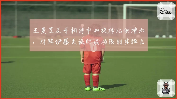 王曼昱反手相持中加旋转比例增加,对阵伊藤美诚时成功限制其弹击