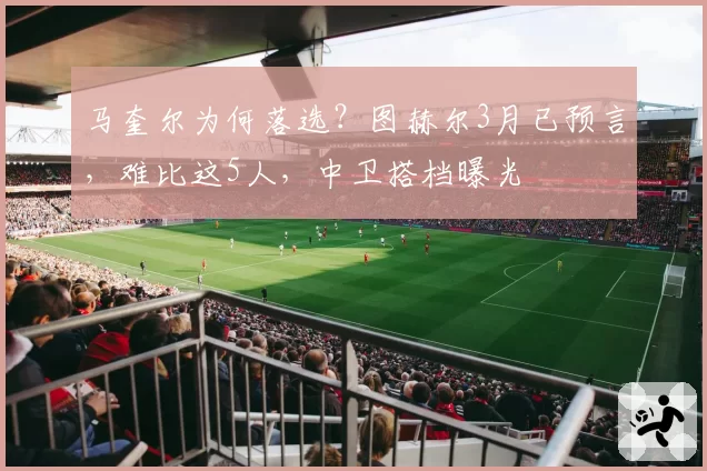 马奎尔为何落选？图赫尔3月已预言，难比这5人，中卫搭档曝光