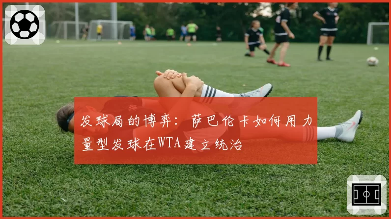 发球局的博弈：萨巴伦卡如何用力量型发球在WTA建立统治