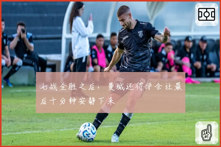 七战全胜之后，曼城还得学会让最后十分钟安静下来