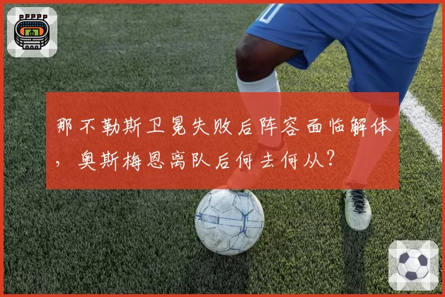 那不勒斯卫冕失败后阵容面临解体，奥斯梅恩离队后何去何从？