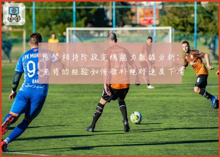 陈梦相持阶段变线能力数据分析：老将的经验如何弥补绝对速度下滑？