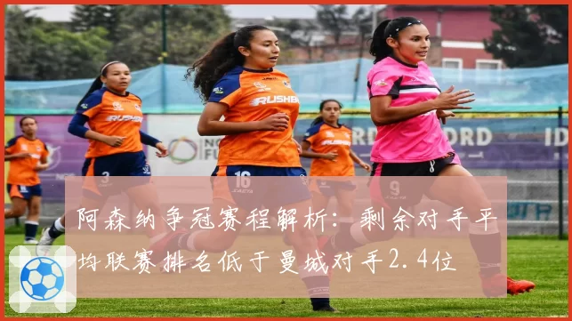 阿森纳争冠赛程解析：剩余对手平均联赛排名低于曼城对手2.4位