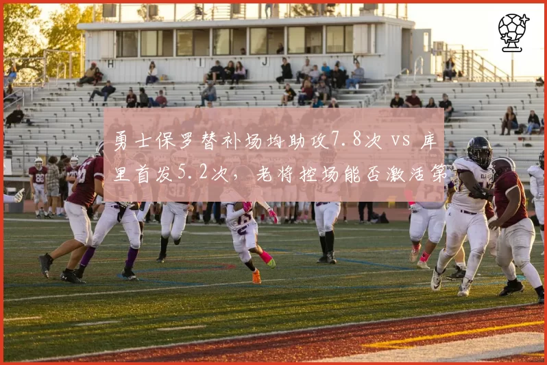 勇士保罗替补场均助攻7.8次 vs 库里首发5.2次，老将控场能否激活第二阵容？
