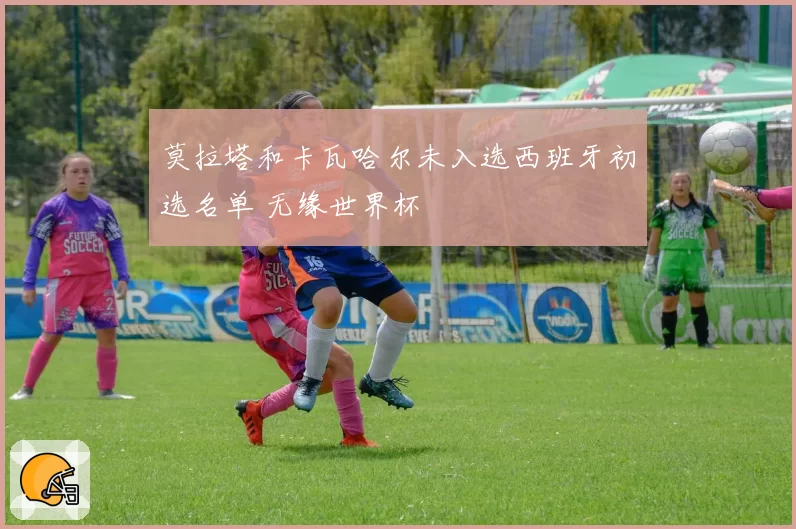 莫拉塔和卡瓦哈尔未入选西班牙初选名单 无缘世界杯