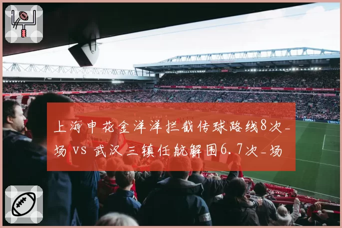 上海申花金洋洋拦截传球路线8次_场 vs 武汉三镇任航解围6.7次_场，中卫角色定位差异