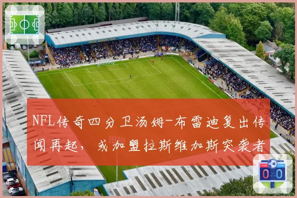 NFL传奇四分卫汤姆-布雷迪复出传闻再起,或加盟拉斯维加斯突袭者
