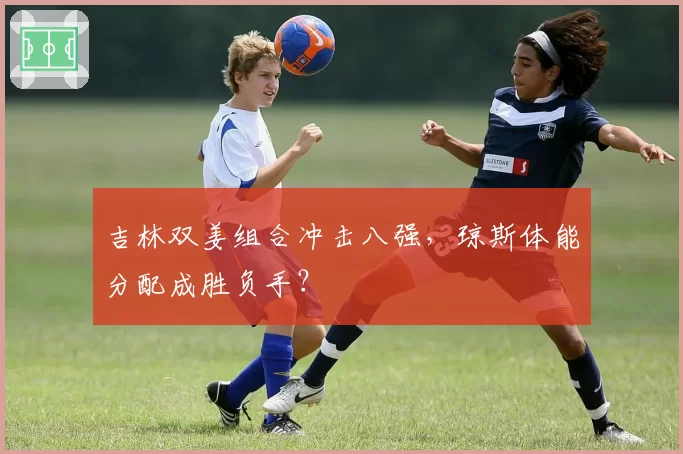 吉林双姜组合冲击八强，琼斯体能分配成胜负手？