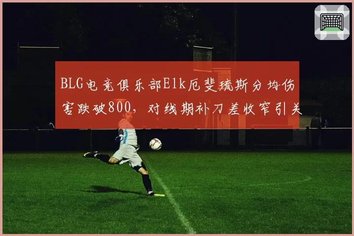 BLG电竞俱乐部Elk厄斐琉斯分均伤害跌破800,对线期补刀差收窄引关注