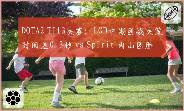 DOTA2 TI13决赛：LGD中期团战决策时间差0.3秒 vs Spirit 肉山团胜率81%