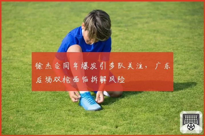 徐杰合同年爆发引多队关注,广东后场双枪面临拆解风险