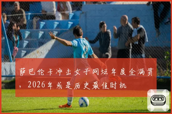 萨巴伦卡冲击女子网坛年度全满贯，2026年或是历史最佳时机