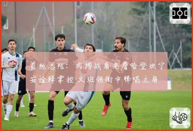 首轮总结：肉搏战看老詹哈登坎宁安诠释掌控 文班领衔中锋唱主角