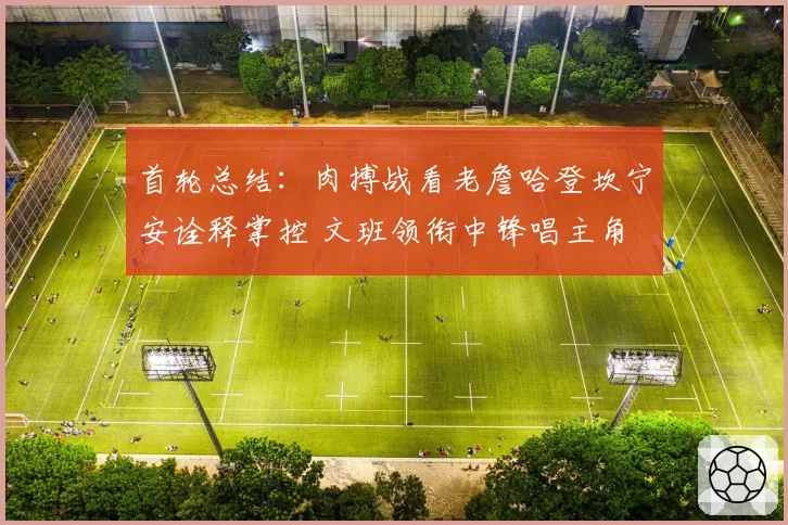 首轮总结：肉搏战看老詹哈登坎宁安诠释掌控 文班领衔中锋唱主角