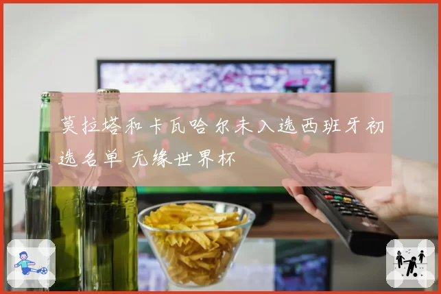 莫拉塔和卡瓦哈尔未入选西班牙初选名单 无缘世界杯