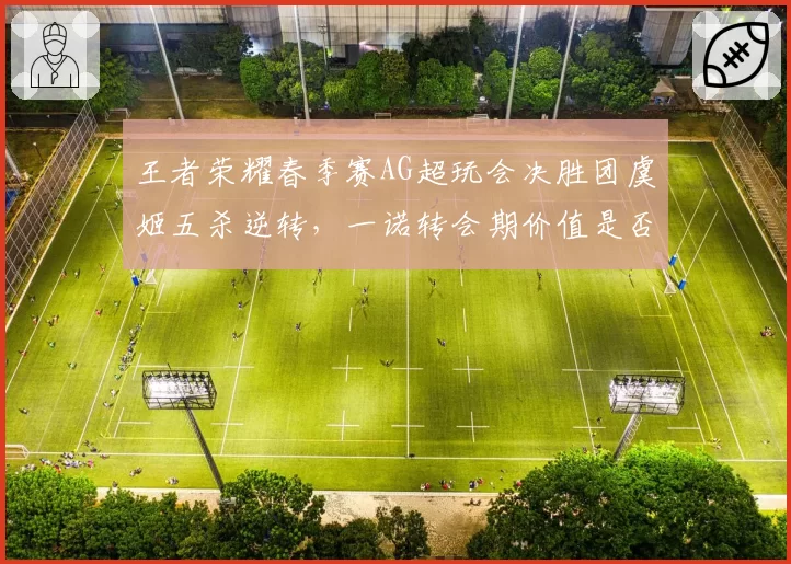王者荣耀春季赛AG超玩会决胜团虞姬五杀逆转,一诺转会期价值是否被低估?