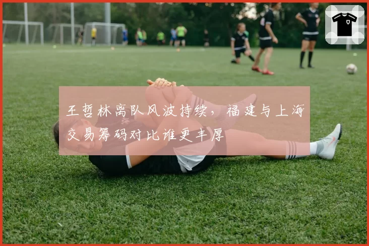 王哲林离队风波持续，福建与上海交易筹码对比谁更丰厚