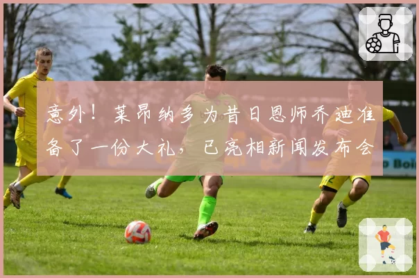 意外！莱昂纳多为昔日恩师乔迪准备了一份大礼，已亮相新闻发布会