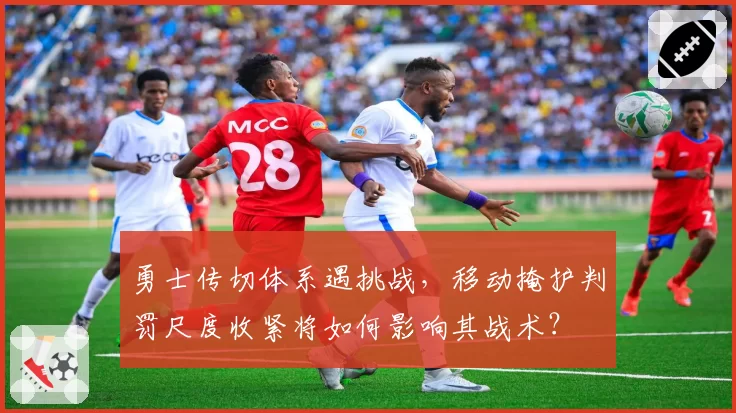 勇士传切体系遇挑战,移动掩护判罚尺度收紧将如何影响其战术?