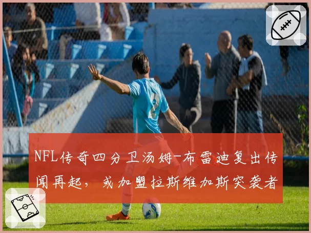 NFL传奇四分卫汤姆-布雷迪复出传闻再起,或加盟拉斯维加斯突袭者