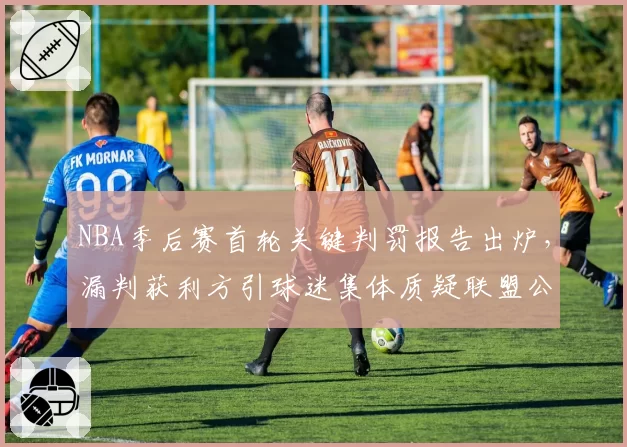 NBA季后赛首轮关键判罚报告出炉，漏判获利方引球迷集体质疑联盟公正性