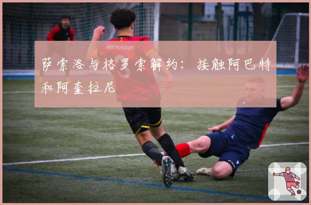 萨索洛与格罗索解约：接触阿巴特和阿奎拉尼