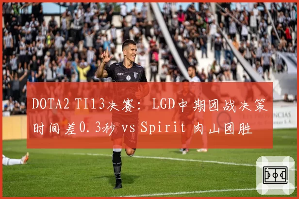 DOTA2 TI13决赛：LGD中期团战决策时间差0.3秒 vs Spirit 肉山团胜率81%